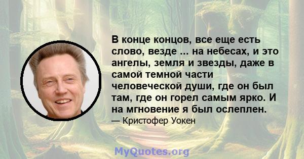 В конце концов, все еще есть слово, везде ... на небесах, и это ангелы, земля и звезды, даже в самой темной части человеческой души, где он был там, где он горел самым ярко. И на мгновение я был ослеплен.