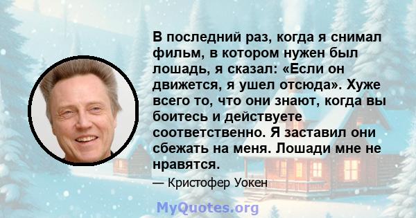 В последний раз, когда я снимал фильм, в котором нужен был лошадь, я сказал: «Если он движется, я ушел отсюда». Хуже всего то, что они знают, когда вы боитесь и действуете соответственно. Я заставил они сбежать на меня. 