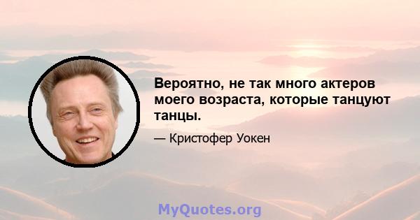 Вероятно, не так много актеров моего возраста, которые танцуют танцы.