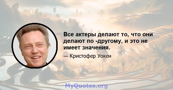 Все актеры делают то, что они делают по -другому, и это не имеет значения.