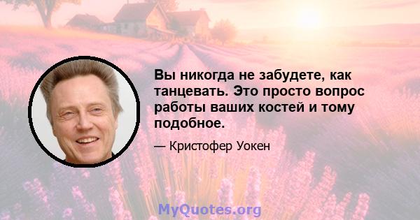 Вы никогда не забудете, как танцевать. Это просто вопрос работы ваших костей и тому подобное.