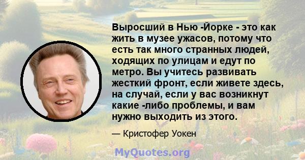 Выросший в Нью -Йорке - это как жить в музее ужасов, потому что есть так много странных людей, ходящих по улицам и едут по метро. Вы учитесь развивать жесткий фронт, если живете здесь, на случай, если у вас возникнут