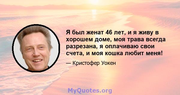 Я был женат 46 лет, и я живу в хорошем доме, моя трава всегда разрезана, я оплачиваю свои счета, и моя кошка любит меня!