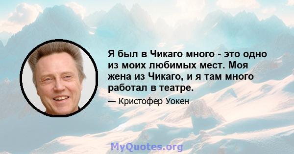 Я был в Чикаго много - это одно из моих любимых мест. Моя жена из Чикаго, и я там много работал в театре.