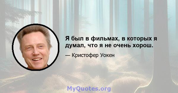 Я был в фильмах, в которых я думал, что я не очень хорош.