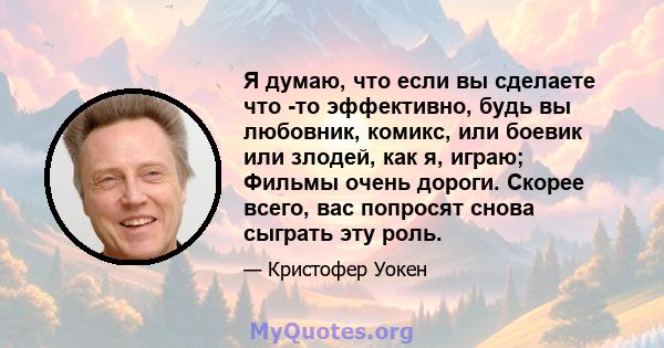 Я думаю, что если вы сделаете что -то эффективно, будь вы любовник, комикс, или боевик или злодей, как я, играю; Фильмы очень дороги. Скорее всего, вас попросят снова сыграть эту роль.