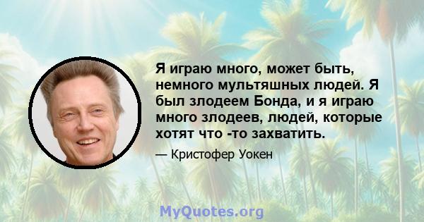 Я играю много, может быть, немного мультяшных людей. Я был злодеем Бонда, и я играю много злодеев, людей, которые хотят что -то захватить.