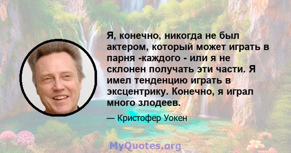 Я, конечно, никогда не был актером, который может играть в парня -каждого - или я не склонен получать эти части. Я имел тенденцию играть в эксцентрику. Конечно, я играл много злодеев.