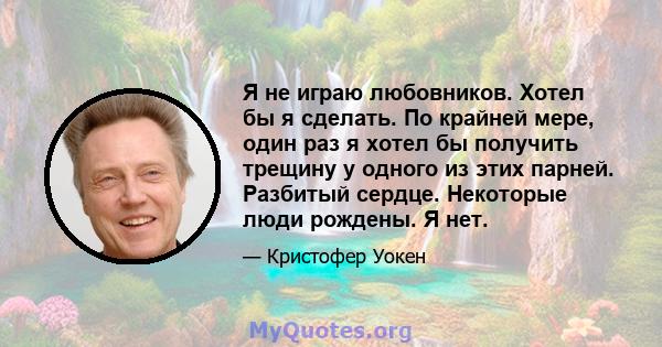 Я не играю любовников. Хотел бы я сделать. По крайней мере, один раз я хотел бы получить трещину у одного из этих парней. Разбитый сердце. Некоторые люди рождены. Я нет.