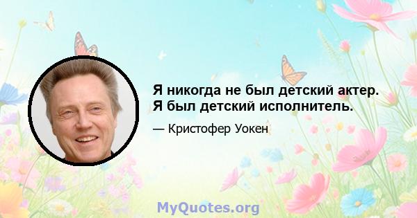 Я никогда не был детский актер. Я был детский исполнитель.