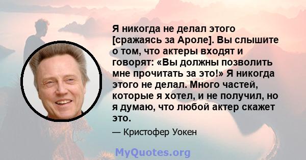 Я никогда не делал этого [сражаясь за Ароле]. Вы слышите о том, что актеры входят и говорят: «Вы должны позволить мне прочитать за это!» Я никогда этого не делал. Много частей, которые я хотел, и не получил, но я думаю, 