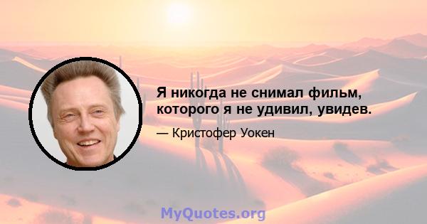 Я никогда не снимал фильм, которого я не удивил, увидев.