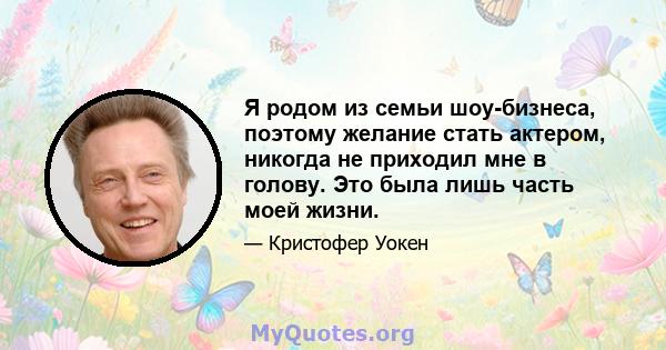 Я родом из семьи шоу-бизнеса, поэтому желание стать актером, никогда не приходил мне в голову. Это была лишь часть моей жизни.