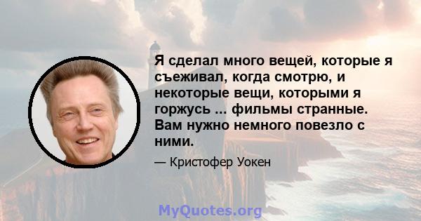 Я сделал много вещей, которые я съеживал, когда смотрю, и некоторые вещи, которыми я горжусь ... фильмы странные. Вам нужно немного повезло с ними.