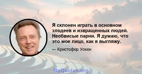 Я склонен играть в основном злодеев и извращенных людей. Необвисые парни. Я думаю, что это мое лицо, как я выгляжу.