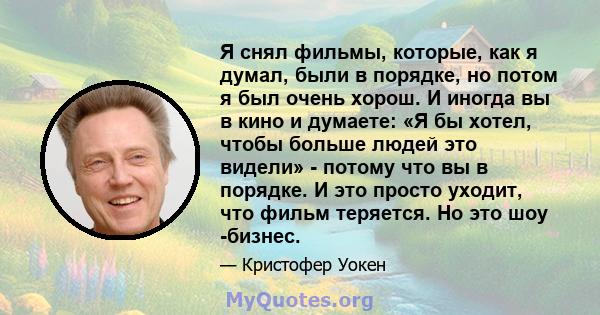 Я снял фильмы, которые, как я думал, были в порядке, но потом я был очень хорош. И иногда вы в кино и думаете: «Я бы хотел, чтобы больше людей это видели» - потому что вы в порядке. И это просто уходит, что фильм