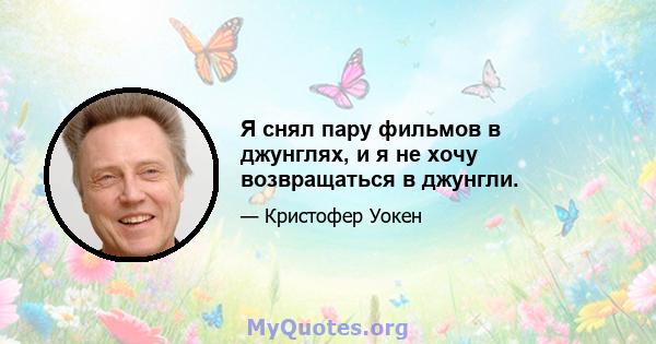 Я снял пару фильмов в джунглях, и я не хочу возвращаться в джунгли.