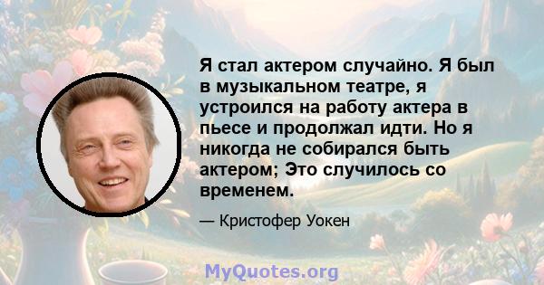 Я стал актером случайно. Я был в музыкальном театре, я устроился на работу актера в пьесе и продолжал идти. Но я никогда не собирался быть актером; Это случилось со временем.