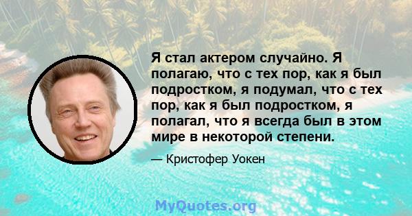 Я стал актером случайно. Я полагаю, что с тех пор, как я был подростком, я подумал, что с тех пор, как я был подростком, я полагал, что я всегда был в этом мире в некоторой степени.