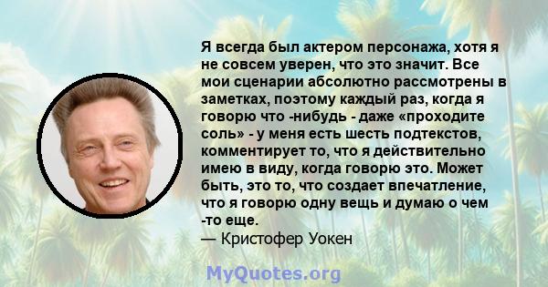 Я всегда был актером персонажа, хотя я не совсем уверен, что это значит. Все мои сценарии абсолютно рассмотрены в заметках, поэтому каждый раз, когда я говорю что -нибудь - даже «проходите соль» - у меня есть шесть