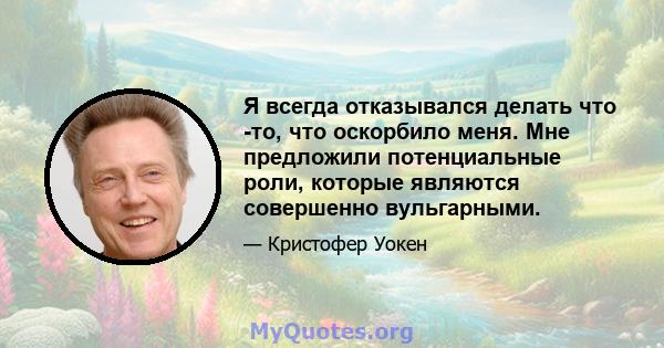 Я всегда отказывался делать что -то, что оскорбило меня. Мне предложили потенциальные роли, которые являются совершенно вульгарными.