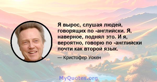 Я вырос, слушая людей, говорящих по -английски. Я, наверное, поднял это. И я, вероятно, говорю по -английски почти как второй язык.