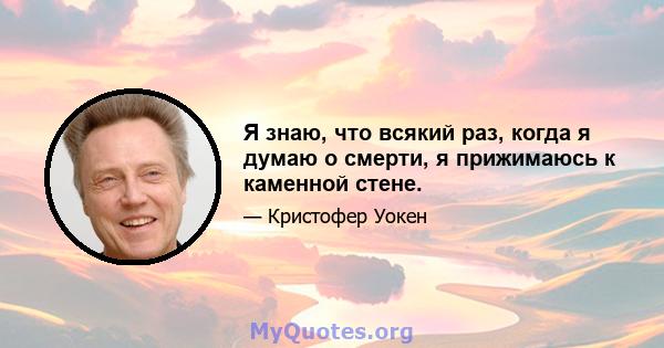 Я знаю, что всякий раз, когда я думаю о смерти, я прижимаюсь к каменной стене.