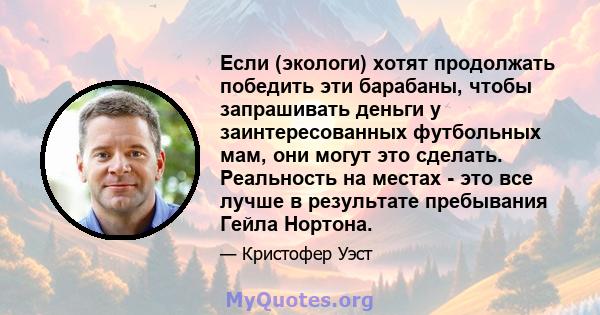 Если (экологи) хотят продолжать победить эти барабаны, чтобы запрашивать деньги у заинтересованных футбольных мам, они могут это сделать. Реальность на местах - это все лучше в результате пребывания Гейла Нортона.