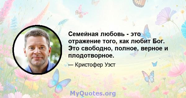 Семейная любовь - это отражение того, как любит Бог. Это свободно, полное, верное и плодотворное.