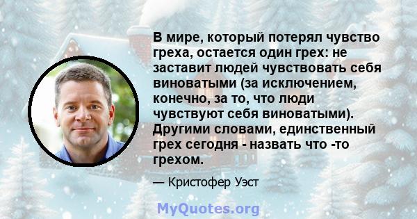 В мире, который потерял чувство греха, остается один грех: не заставит людей чувствовать себя виноватыми (за исключением, конечно, за то, что люди чувствуют себя виноватыми). Другими словами, единственный грех сегодня - 