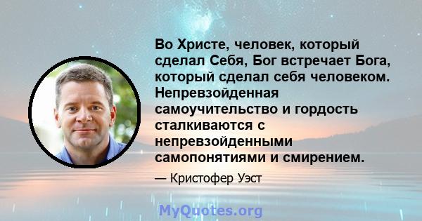 Во Христе, человек, который сделал Себя, Бог встречает Бога, который сделал себя человеком. Непревзойденная самоучительство и гордость сталкиваются с непревзойденными самопонятиями и смирением.