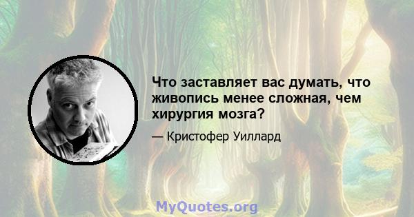 Что заставляет вас думать, что живопись менее сложная, чем хирургия мозга?