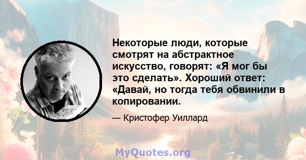 Некоторые люди, которые смотрят на абстрактное искусство, говорят: «Я мог бы это сделать». Хороший ответ: «Давай, но тогда тебя обвинили в копировании.