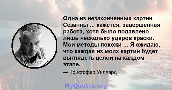 Одна из незаконченных картин Сезанны ... кажется, завершенная работа, хотя было подавлено лишь несколько ударов краски. Мои методы похожи ... Я ожидаю, что каждая из моих картин будет выглядеть целой на каждом этапе.