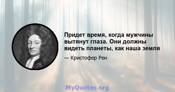 Придет время, когда мужчины вытянут глаза. Они должны видеть планеты, как наша земля