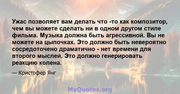 Ужас позволяет вам делать что -то как композитор, чем вы можете сделать ни в одном другом стиле фильма. Музыка должна быть агрессивной. Вы не можете на цыпочках. Это должно быть невероятно сосредоточено драматично - нет 