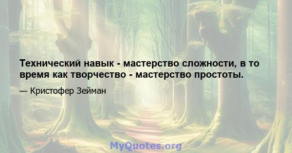 Технический навык - мастерство сложности, в то время как творчество - мастерство простоты.