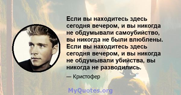 Если вы находитесь здесь сегодня вечером, и вы никогда не обдумывали самоубийство, вы никогда не были влюблены. Если вы находитесь здесь сегодня вечером, и вы никогда не обдумывали убийства, вы никогда не разводились.