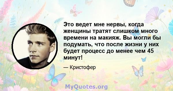 Это ведет мне нервы, когда женщины тратят слишком много времени на макияж. Вы могли бы подумать, что после жизни у них будет процесс до менее чем 45 минут!