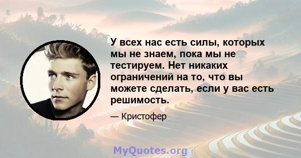 У всех нас есть силы, которых мы не знаем, пока мы не тестируем. Нет никаких ограничений на то, что вы можете сделать, если у вас есть решимость.