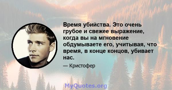 Время убийства. Это очень грубое и свежее выражение, когда вы на мгновение обдумываете его, учитывая, что время, в конце концов, убивает нас.