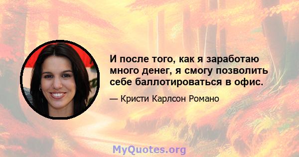 И после того, как я заработаю много денег, я смогу позволить себе баллотироваться в офис.