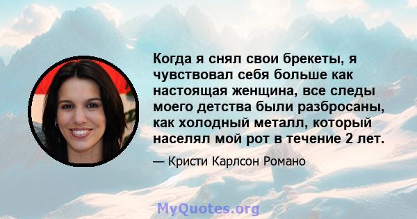 Когда я снял свои брекеты, я чувствовал себя больше как настоящая женщина, все следы моего детства были разбросаны, как холодный металл, который населял мой рот в течение 2 лет.