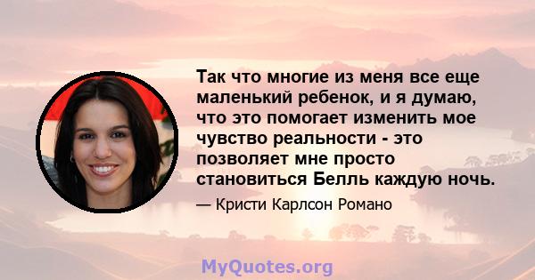 Так что многие из меня все еще маленький ребенок, и я думаю, что это помогает изменить мое чувство реальности - это позволяет мне просто становиться Белль каждую ночь.