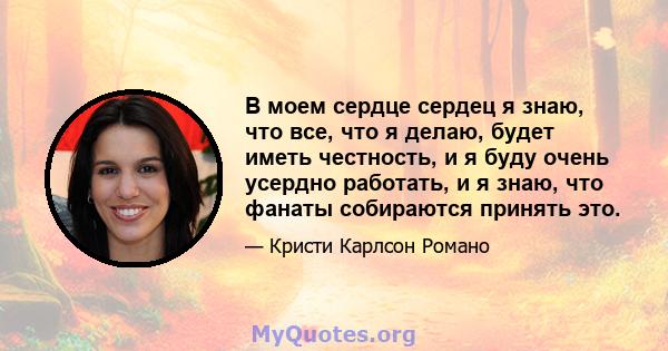 В моем сердце сердец я знаю, что все, что я делаю, будет иметь честность, и я буду очень усердно работать, и я знаю, что фанаты собираются принять это.