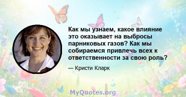 Как мы узнаем, какое влияние это оказывает на выбросы парниковых газов? Как мы собираемся привлечь всех к ответственности за свою роль?