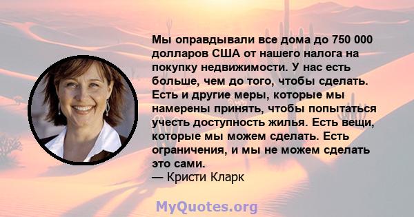 Мы оправдывали все дома до 750 000 долларов США от нашего налога на покупку недвижимости. У нас есть больше, чем до того, чтобы сделать. Есть и другие меры, которые мы намерены принять, чтобы попытаться учесть