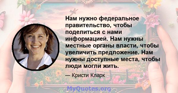 Нам нужно федеральное правительство, чтобы поделиться с нами информацией. Нам нужны местные органы власти, чтобы увеличить предложение. Нам нужны доступные места, чтобы люди могли жить.