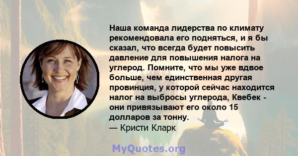 Наша команда лидерства по климату рекомендовала его подняться, и я бы сказал, что всегда будет повысить давление для повышения налога на углерод. Помните, что мы уже вдвое больше, чем единственная другая провинция, у