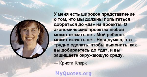 У меня есть широкое представление о том, что мы должны попытаться добраться до «да» на проекты. О экономических проектах любой может сказать нет. Мой ребенок может сказать нет. Но я думаю, что трудно сделать, чтобы